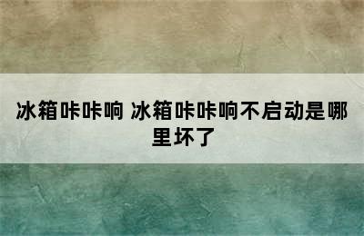 冰箱咔咔响 冰箱咔咔响不启动是哪里坏了